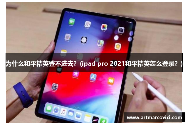 为什么和平精英登不进去？(ipad pro 2021和平精英怎么登录？)