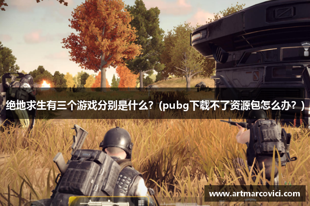 绝地求生有三个游戏分别是什么？(pubg下载不了资源包怎么办？)